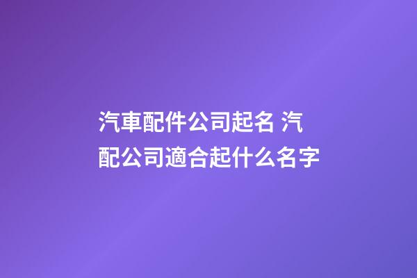 汽車配件公司起名 汽配公司適合起什么名字-第1張-公司起名-玄機派